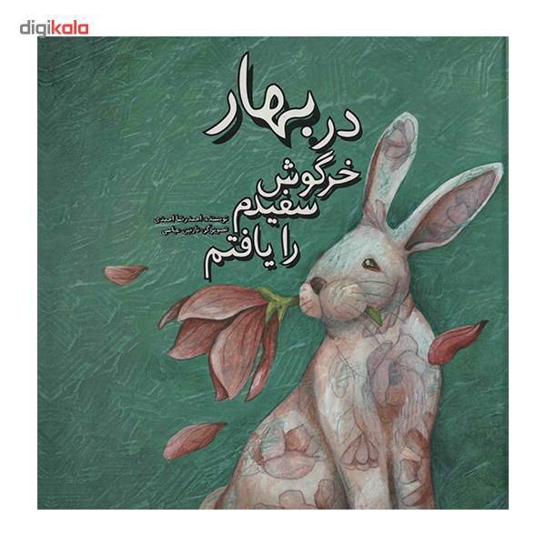 کتاب در بهار خرگوش سفیدم را یافتم اثر احمدرضا احمدی