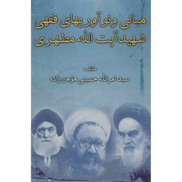 کتاب مبانی و نوآوری های فقهی شهید آیت الله مطهری اثر امرالله حسینی مومن زاده