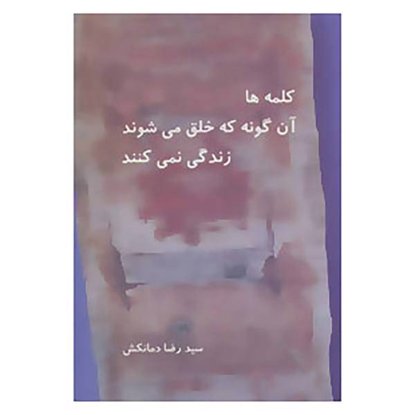 کتاب کلمه ها آن گونه که خلق می شوند زندگی نمی کنند اثر رضا دمانکش