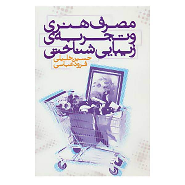 کتاب مصرف هنری و تجربه ی زیبایی شناختی اثر حسین خلیلی،فرود عباسی