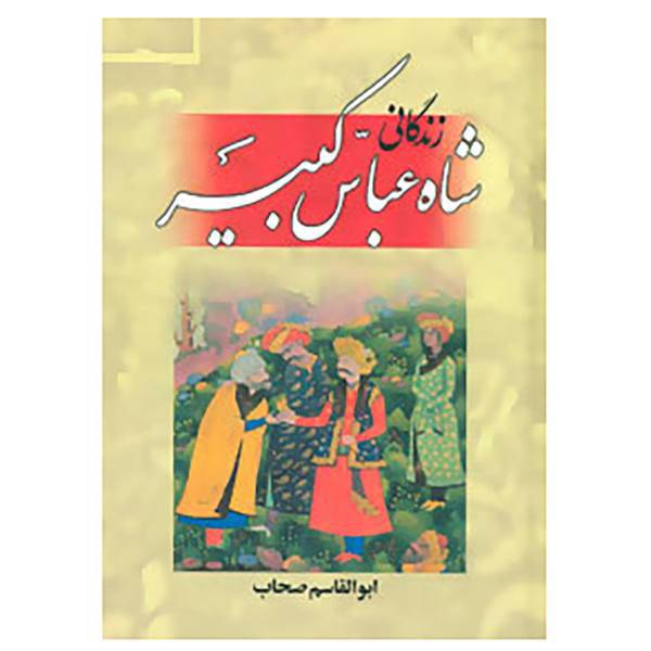کتاب زندگانی شاه عباس کبیر اثر ابوالقاسم صحاب