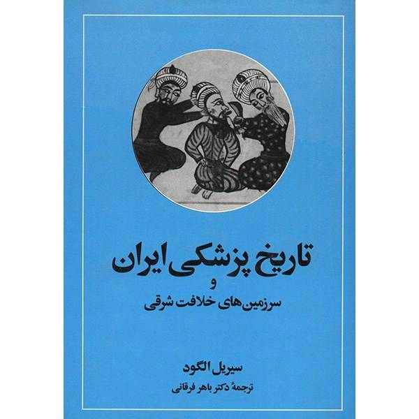 کتاب تاریخ پزشکی ایران و سرزمین های خلافت شرقی اثر سیریل الگود، A Medical History Of Persia And Eastern Caliphate