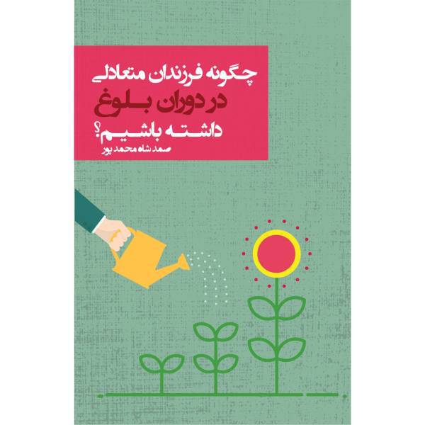 کتاب چگونه فرزندان متعادلی در دوران بلوغ داشته باشیم اثر صمد شاه محمدپور، How to have balanced children at puberty