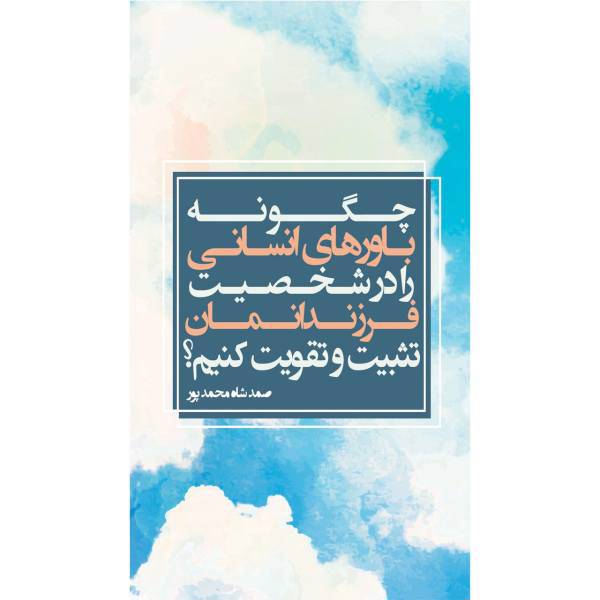 کتاب چگونه باورهای انسانی را در روحیه فرزندانمان تقویت کنیم اثر صمد شاه محمدپور، How To Strengthen Human Beliefs In The Spirit Of Our Children